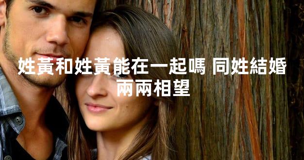 姓黃和姓黃能在一起嗎 同姓結婚兩兩相望
